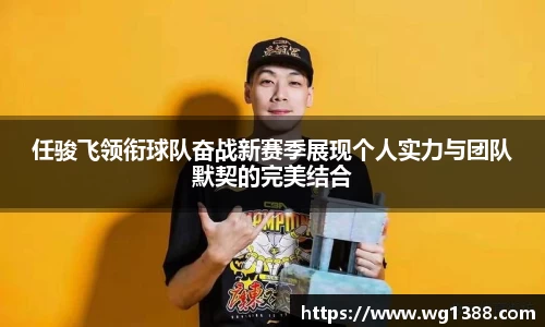 任骏飞领衔球队奋战新赛季展现个人实力与团队默契的完美结合