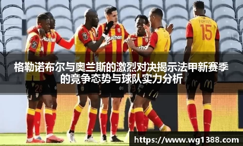 格勒诺布尔与奥兰斯的激烈对决揭示法甲新赛季的竞争态势与球队实力分析