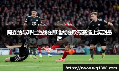 阿森纳与拜仁激战在即谁能在欧冠赛场上笑到最后