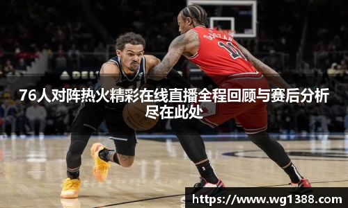 76人对阵热火精彩在线直播全程回顾与赛后分析尽在此处