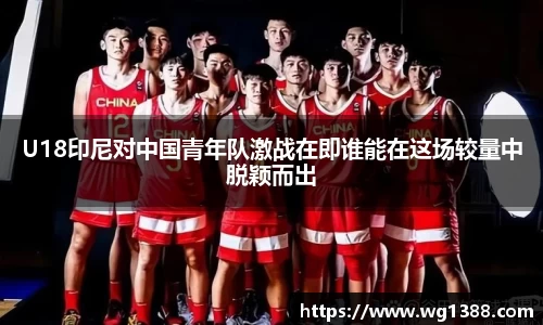 U18印尼对中国青年队激战在即谁能在这场较量中脱颖而出